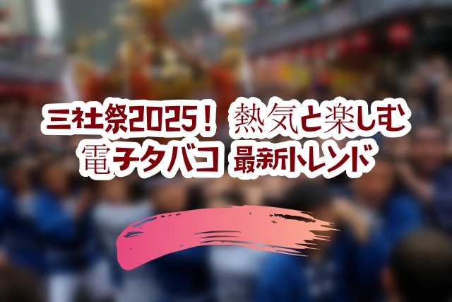三社祭2025!熱気と楽しむ電子タバコ 最新トレンド